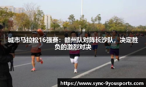 城市马拉松16强赛:赣州队对阵长沙队,决定胜负的激烈对决