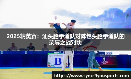 2025精英赛：汕头跆拳道队对阵包头跆拳道队的荣辱之战对决