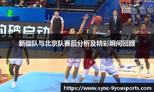 新疆队与北京队赛后分析及精彩瞬间回顾